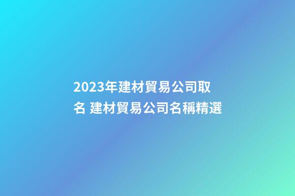 2023年建材貿易公司取名 建材貿易公司名稱精選-第1張-公司起名-玄機派